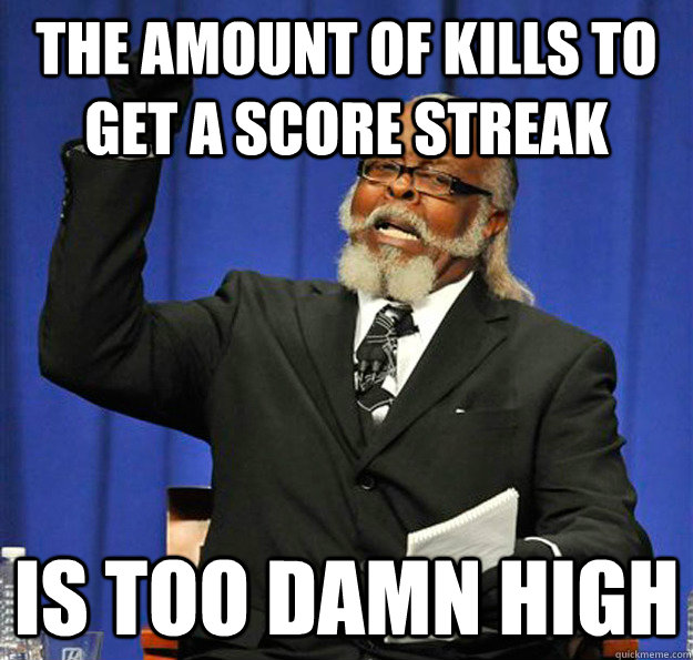 The amount of kills to get a score streak Is too damn high  Jimmy McMillan