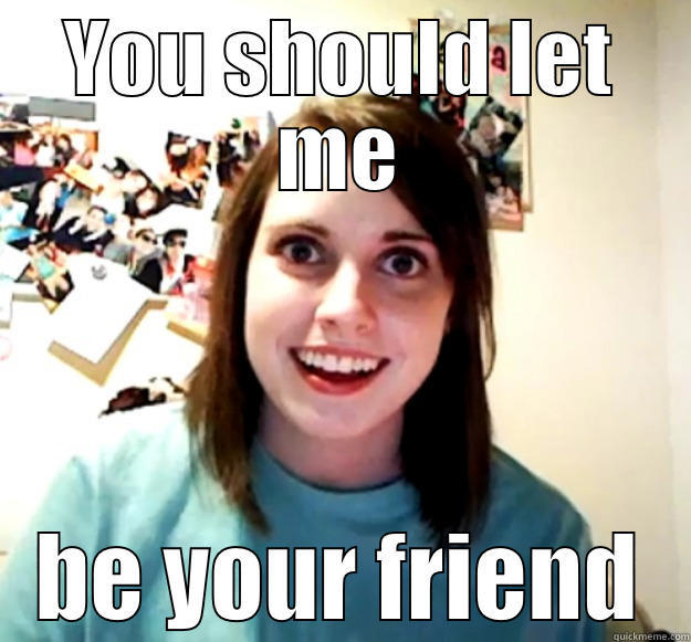 YOU SHOULD LET ME BE YOUR FRIEND Overly Attached Girlfriend