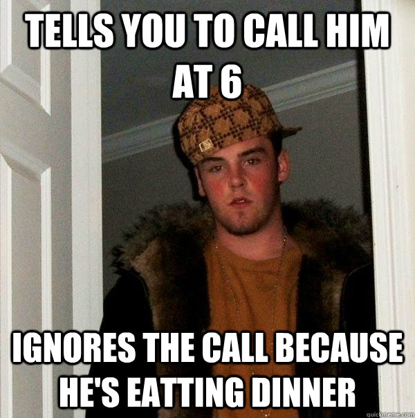 tells you to call him at 6 ignores the call because he's eatting dinner - tells you to call him at 6 ignores the call because he's eatting dinner  Scumbag Steve