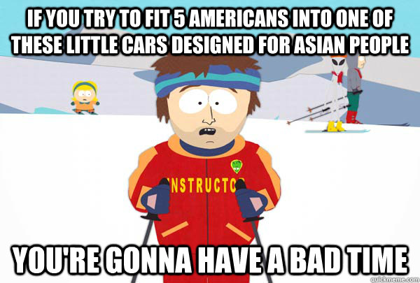 If you try to fit 5 Americans into one of these little cars designed for Asian people You're gonna have a bad time   Super Cool Ski Instructor