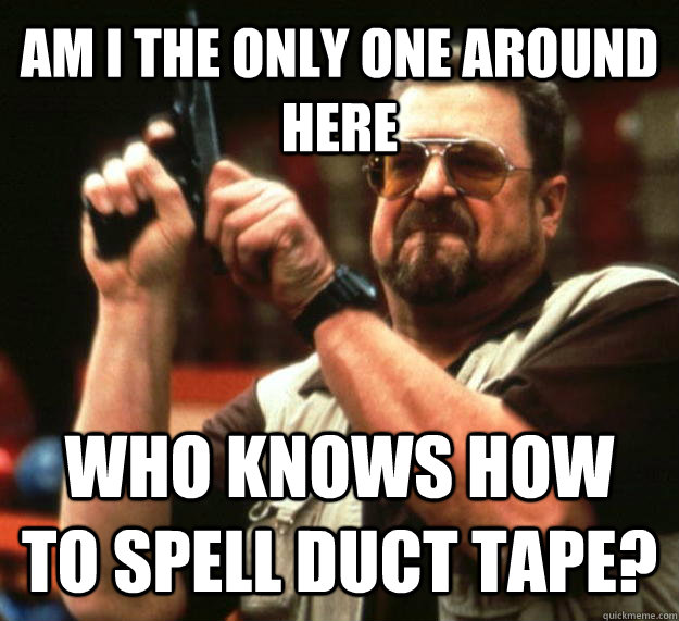 AM I THE ONLY ONE AROUND HERE WHO KNOWS HOW TO SPELL DUCT TAPE?  Angry Walter