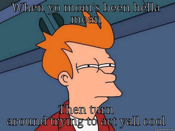 WHEN YO MOM'S BEEN HELLA MEAN THEN TURN AROUND TRYING TO ACT YALL COOL Futurama Fry