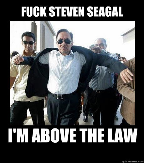FUCK STEVEN SEAGAL I'M ABOVE THE LAW  