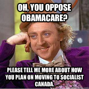 Oh, you oppose Obamacare? Please tell me more about how you plan on moving to socialist Canada.  Condescending Wonka