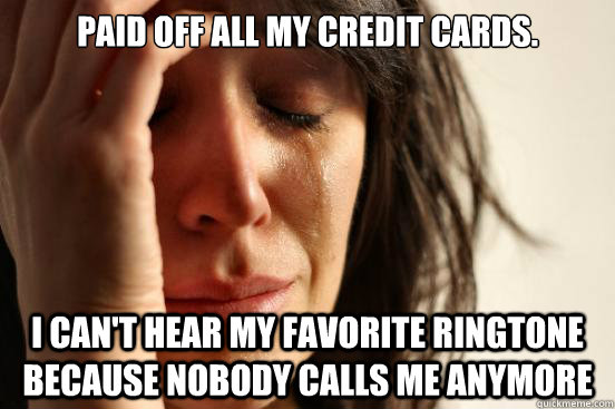 Paid off all my credit cards. I can't hear my favorite ringtone because nobody calls me anymore  First World Problems