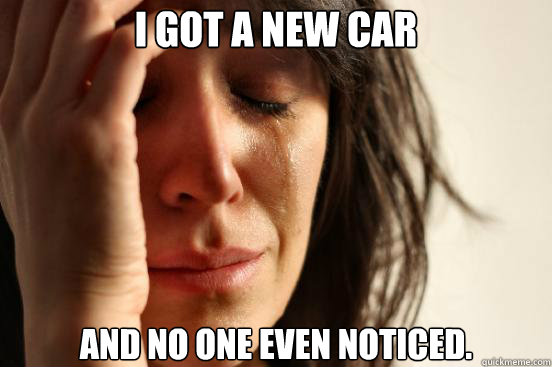 I got a new car and no one even noticed.  First World Problems
