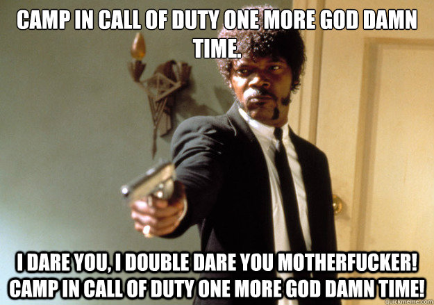 Camp in Call of Duty one more god damn time. i dare you, i double dare you motherfucker! Camp in call of duty one more god damn time!  Samuel L Jackson