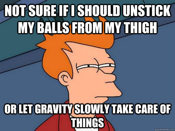 Not sure if I should unstick my balls from my thigh Or let gravity slowly take care of things - Not sure if I should unstick my balls from my thigh Or let gravity slowly take care of things  Futurama Fry