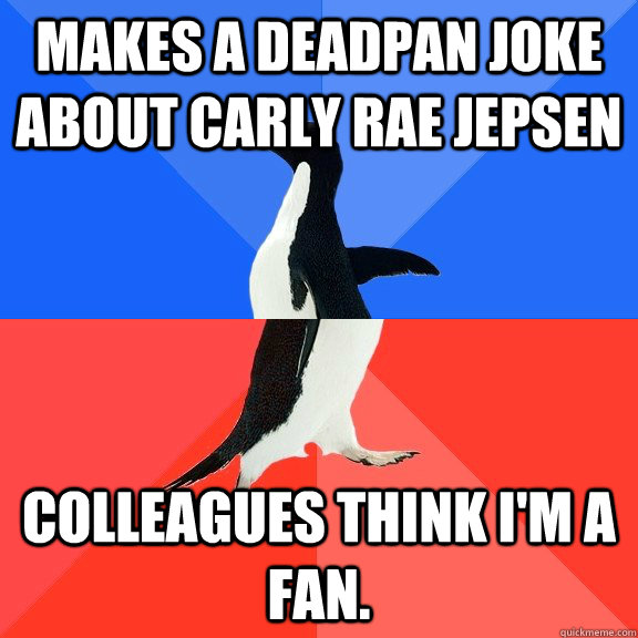 Makes a deadpan joke about Carly Rae Jepsen Colleagues think I'm a fan.  Socially Awkward Awesome Penguin
