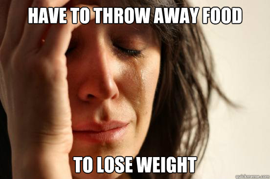 Have to throw away food to lose weight  First World Problems