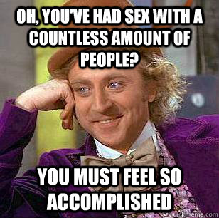 Oh, you've had sex with a countless amount of people? You must feel so accomplished  Condescending Wonka
