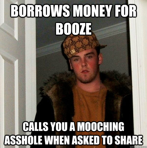 Borrows Money For Booze  calls you a mooching asshole when asked to share   Scumbag Steve