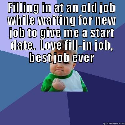 FILLING IN AT AN OLD JOB WHILE WAITING FOR NEW JOB TO GIVE ME A START DATE.  LOVE FILL-IN JOB, BEST JOB EVER  Success Kid