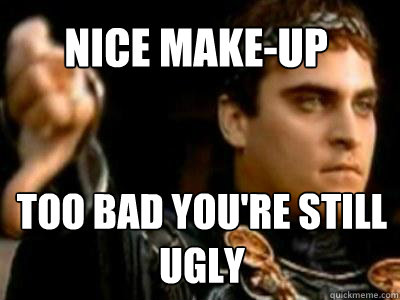 Nice make-up too bad you're still ugly  Downvoting Roman