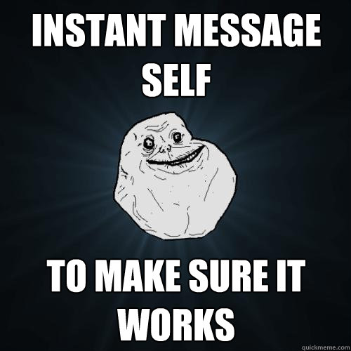 Instant Message Self to make sure it works - Instant Message Self to make sure it works  Forever Alone