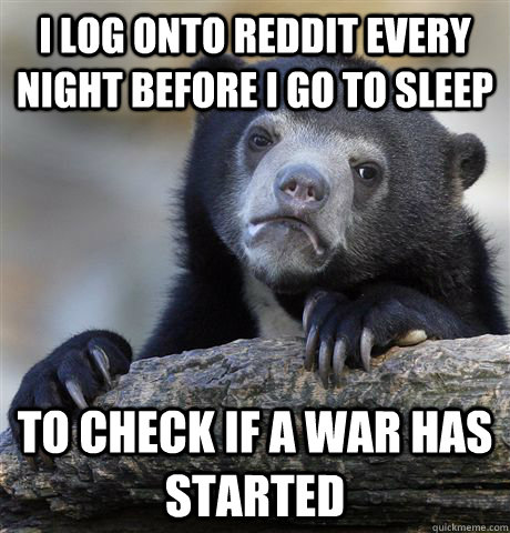 I log onto Reddit every night before i go to sleep To check if a war has started   Confession Bear