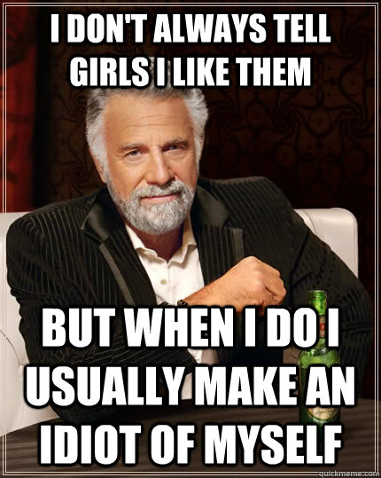 I don't always tell girls i like them but when I do I usually make an idiot of myself  The Most Interesting Man In The World