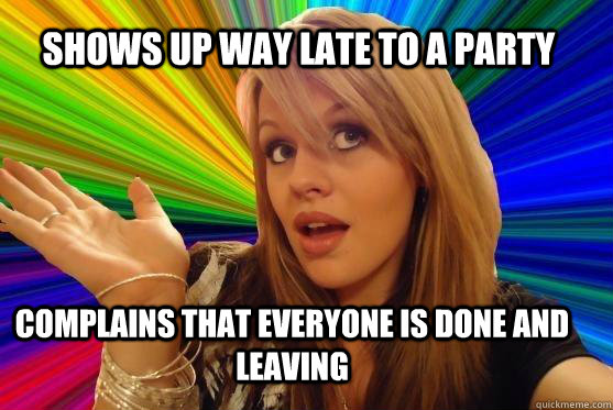 shows up way late to a party complains that everyone is done and leaving  Blonde Bitch