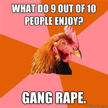 What do 9 out of 10 people enjoy? Gang rape.  Anti-Joke Chicken