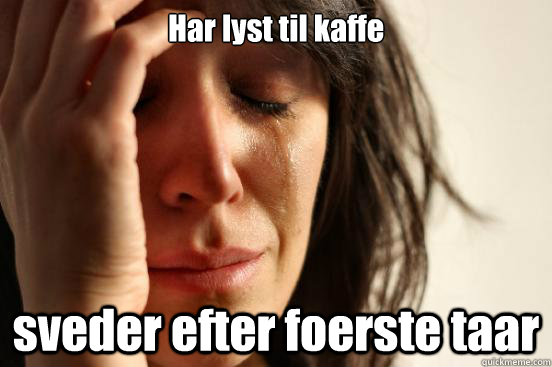 Har lyst til kaffe sveder efter foerste taar  First World Problems