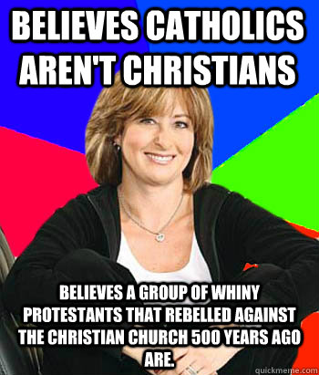 believes catholics aren't christians believes a group of whiny protestants that rebelled against the christian church 500 years ago are.  Sheltering Suburban Mom