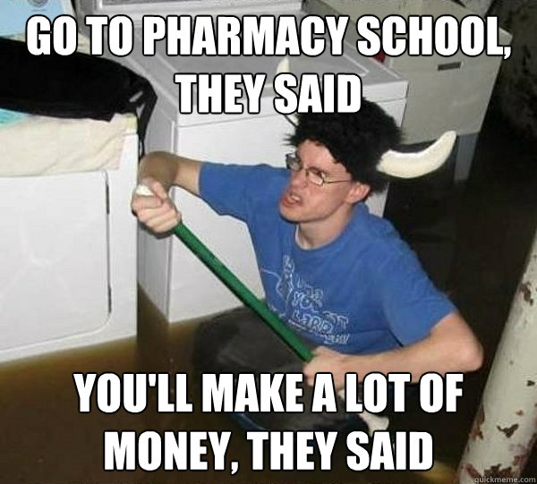 Go to pharmacy school, they said you'll make a lot of money, they said  They said