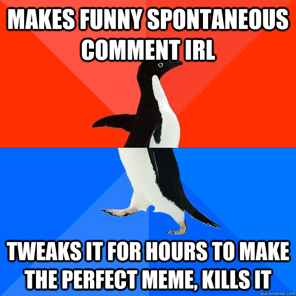 Makes funny spontaneous comment IRL Tweaks it for hours to make the perfect meme, kills it  Socially Awesome Awkward Penguin