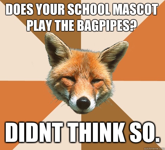 Does your school mascot play the bagpipes? Didnt think so.  Condescending Fox