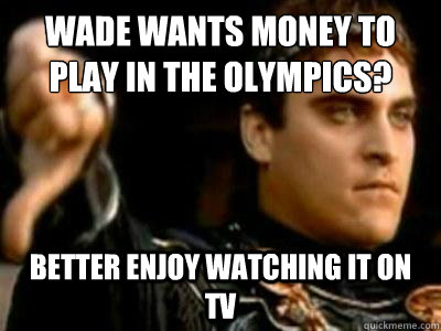 Wade wants money to play in the olympics? Better enjoy watching it on tv  Downvoting Roman