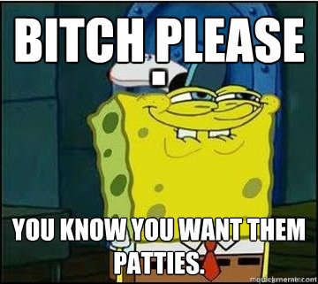 Bitch Please You know you want them patties.  Spongebob