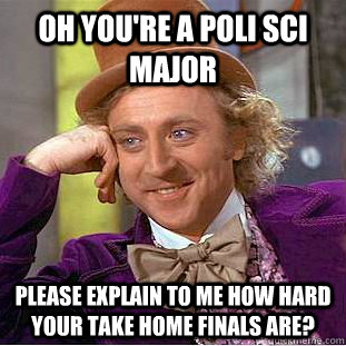 Oh you're a Poli Sci Major Please explain to me how hard your take home finals are? - Oh you're a Poli Sci Major Please explain to me how hard your take home finals are?  Condescending Wonka