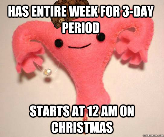 Has entire week for 3-day period starts at 12 am on christmas  Scumbag Uterus