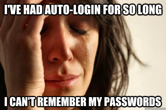 I've had auto-login for so long I can't remember my passwords  First World Problems