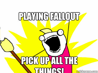 PLAYING FALLOUT pick up all the things!  All The Things