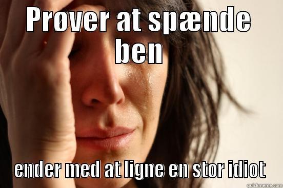 PRØVER AT SPÆNDE BEN ENDER MED AT LIGNE EN STOR IDIOT First World Problems