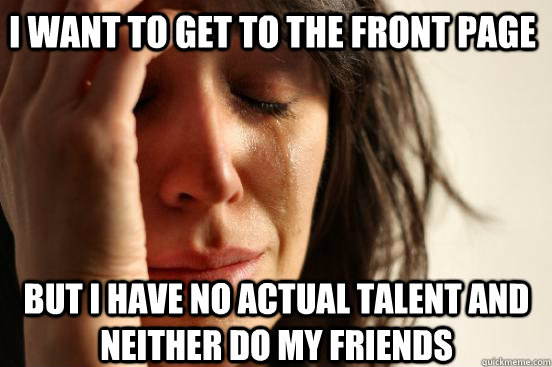 I want to get to the front page but I have no actual talent and neither do my friends  First World Problems