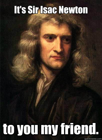 It's Sir Isac Newton to you my friend.  Sir Isaac Newton
