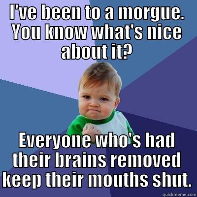 I'VE BEEN TO A MORGUE. YOU KNOW WHAT'S NICE ABOUT IT? EVERYONE WHO'S HAD THEIR BRAINS REMOVED KEEP THEIR MOUTHS SHUT. Success Kid