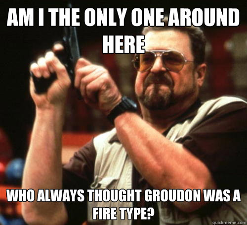 Am i the only one around here who always thought Groudon was a fire type?
 - Am i the only one around here who always thought Groudon was a fire type?
  Am I The Only One Around Here
