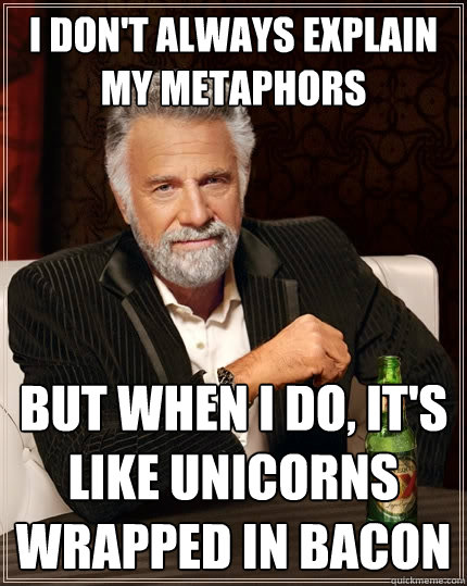 I don't always explain my metaphors But when I do, it's like unicorns wrapped in bacon  The Most Interesting Man In The World