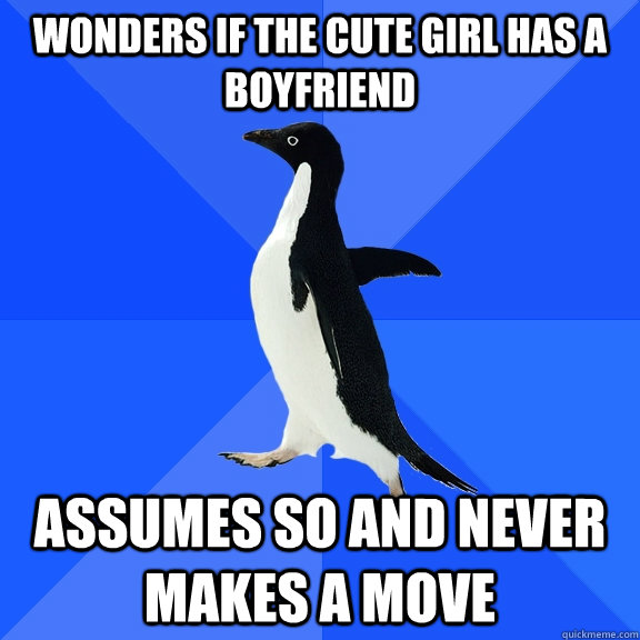 Wonders if the cute girl has a boyfriend Assumes so and never makes a move  Socially Awkward Penguin