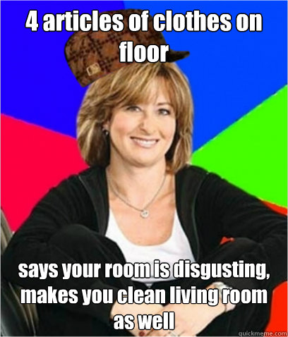 4 articles of clothes on floor says your room is disgusting, makes you clean living room as well  Scumbag mom