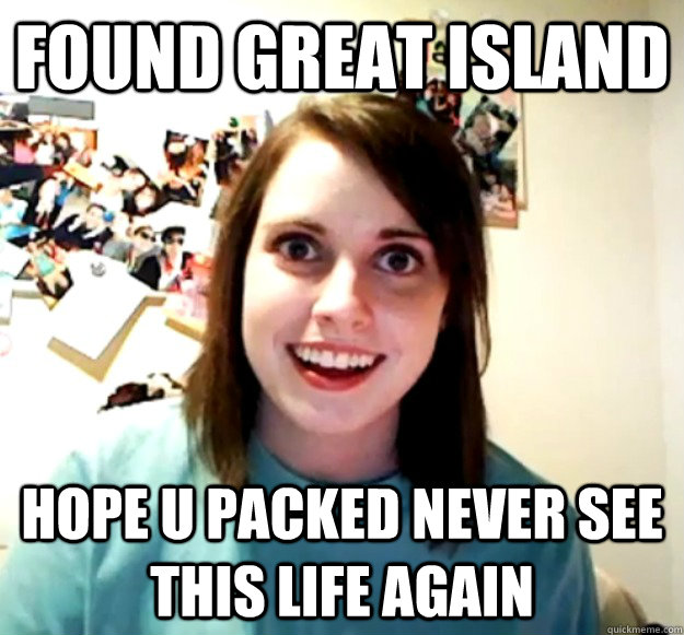 found great island hope u packed never see this life again   Overly Attached Girlfriend