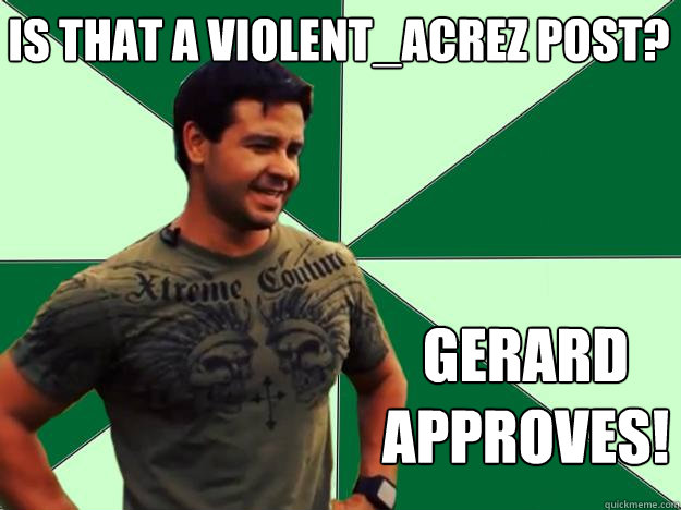 Is that a violent_acrez post? gerard approves! - Is that a violent_acrez post? gerard approves!  Gerard Approves