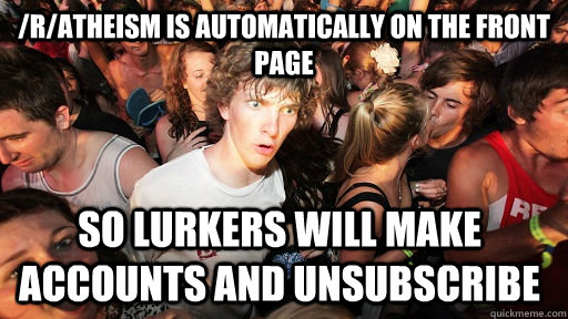 /r/atheism is automatically on the front page so lurkers will make accounts and unsubscribe  Sudden Clarity Clarence