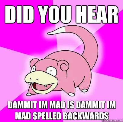 DId you hear dammit im mad is dammit im mad spelled backwards  Slowpoke