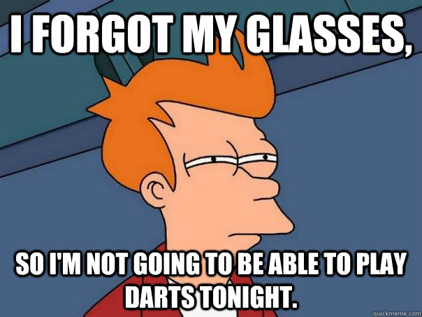 I forgot my glasses, So I'm not going to be able to play darts tonight. - I forgot my glasses, So I'm not going to be able to play darts tonight.  Futurama Fry