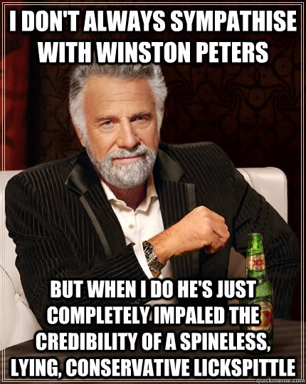 I don't always sympathise with winston peters but when I do he's just completely impaled the credibility of a spineless, lying, conservative lickspittle  The Most Interesting Man In The World