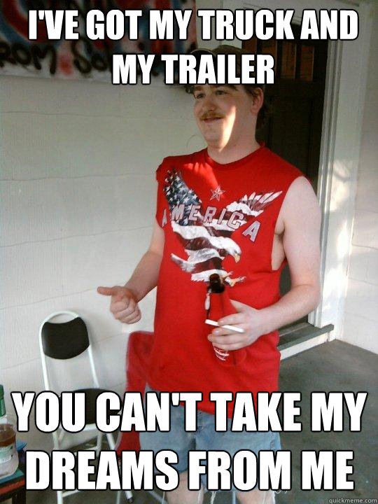 I've got my truck and my trailer You can't take my dreams from me  Redneck Randal