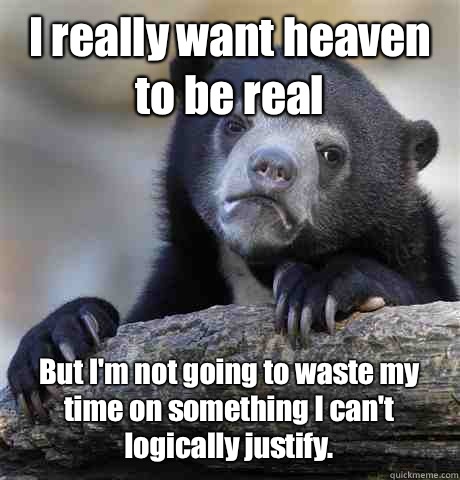 I really want heaven to be real But I'm not going to waste my time on something I can't logically justify.  Confession Bear